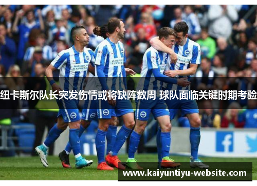 纽卡斯尔队长突发伤情或将缺阵数周 球队面临关键时期考验