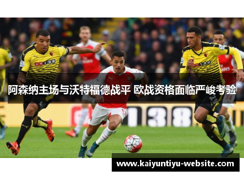 阿森纳主场与沃特福德战平 欧战资格面临严峻考验