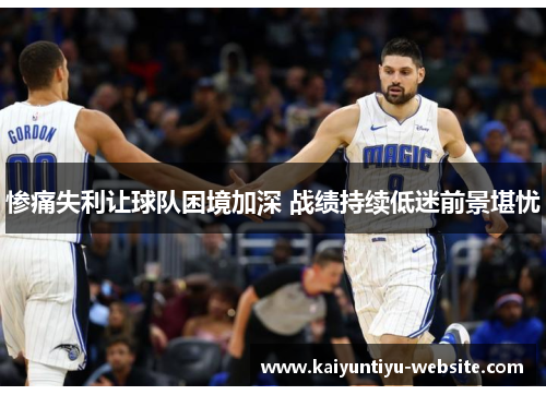 惨痛失利让球队困境加深 战绩持续低迷前景堪忧