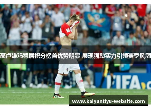 高卢雄鸡稳居积分榜首优势明显 展现强劲实力引领赛季风潮