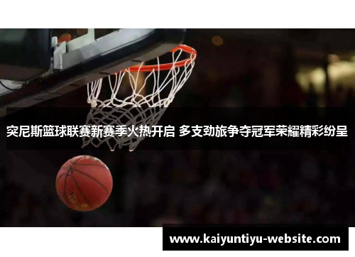 突尼斯篮球联赛新赛季火热开启 多支劲旅争夺冠军荣耀精彩纷呈