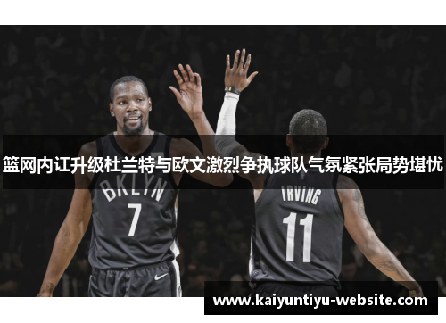 篮网内讧升级杜兰特与欧文激烈争执球队气氛紧张局势堪忧
