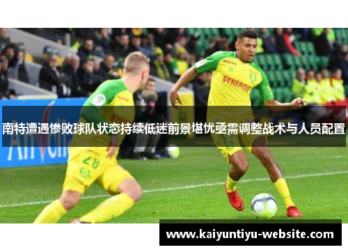 南特遭遇惨败球队状态持续低迷前景堪忧亟需调整战术与人员配置