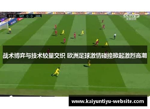 战术博弈与技术较量交织 欧洲足球激情碰撞掀起激烈高潮