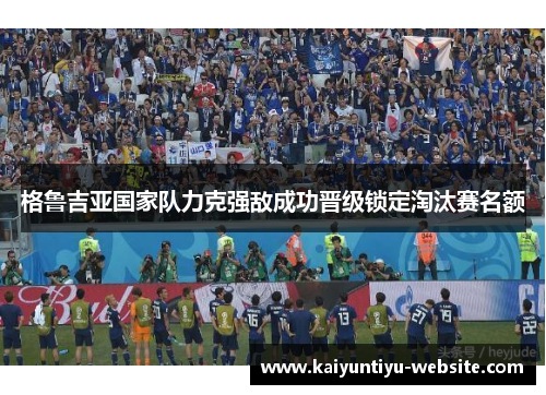 格鲁吉亚国家队力克强敌成功晋级锁定淘汰赛名额
