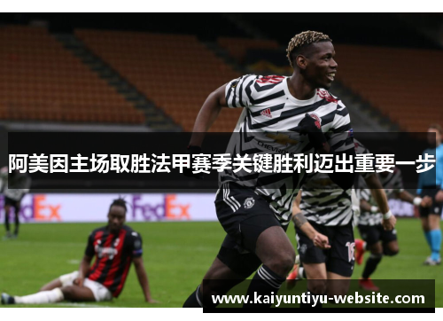 阿美因主场取胜法甲赛季关键胜利迈出重要一步