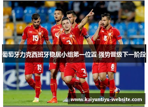 葡萄牙力克西班牙稳居小组第一位置 强势晋级下一阶段