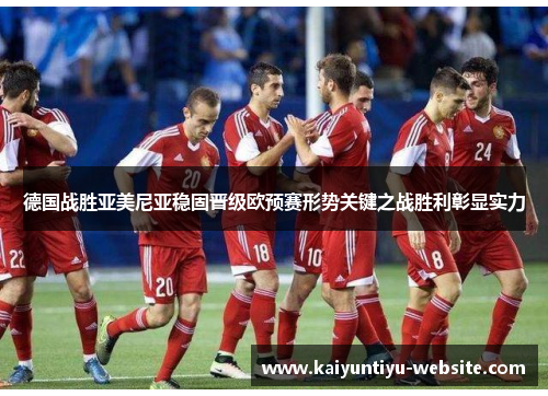 德国战胜亚美尼亚稳固晋级欧预赛形势关键之战胜利彰显实力
