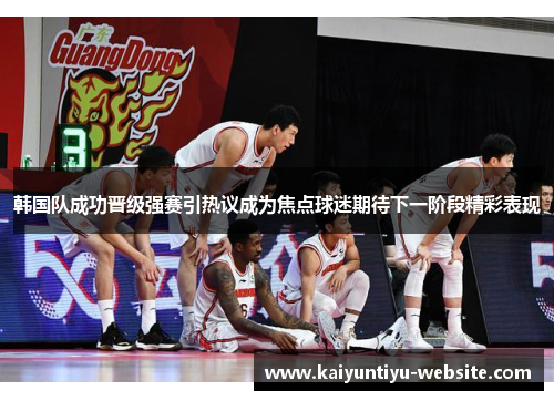 韩国队成功晋级强赛引热议成为焦点球迷期待下一阶段精彩表现